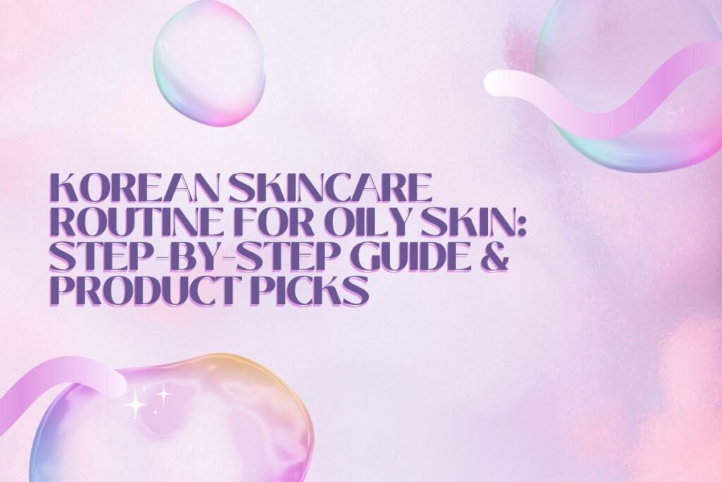 Korean Skincare Routine for Oily Skin: Step-by-Step Guide & Product Picks