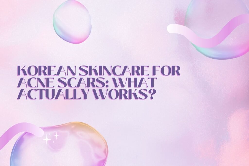 Korean-Skincare-for-Acne-Scars-What-Actually-Works