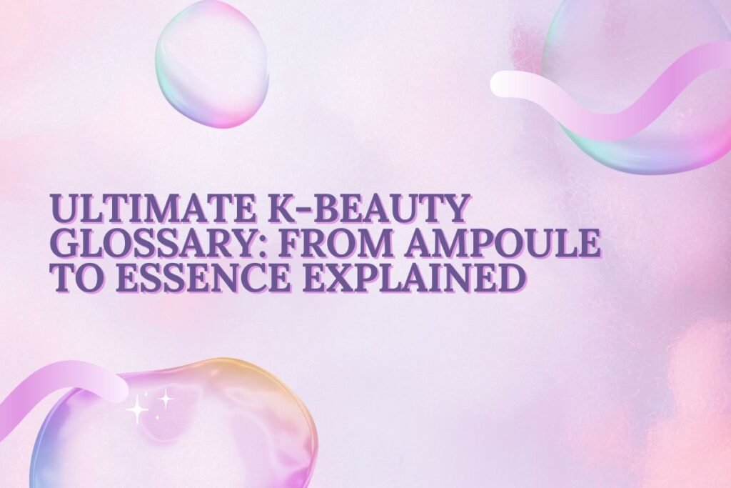 Ultimate K-Beauty Glossary: From Ampoule to Essence Explained