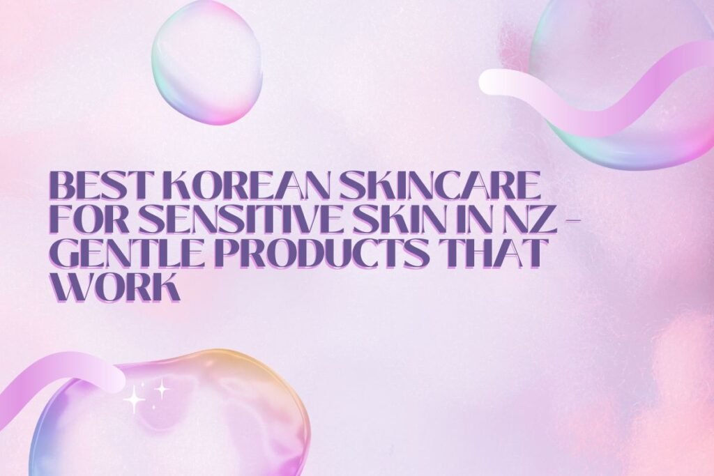 Best Korean Skincare for Sensitive Skin in New Zealand | Gentle K-Beauty That Works
