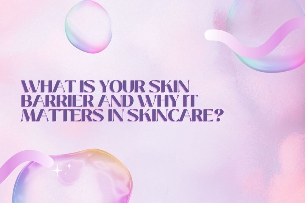 What Is Your Skin Barrier and Why It Matters in Skincare?