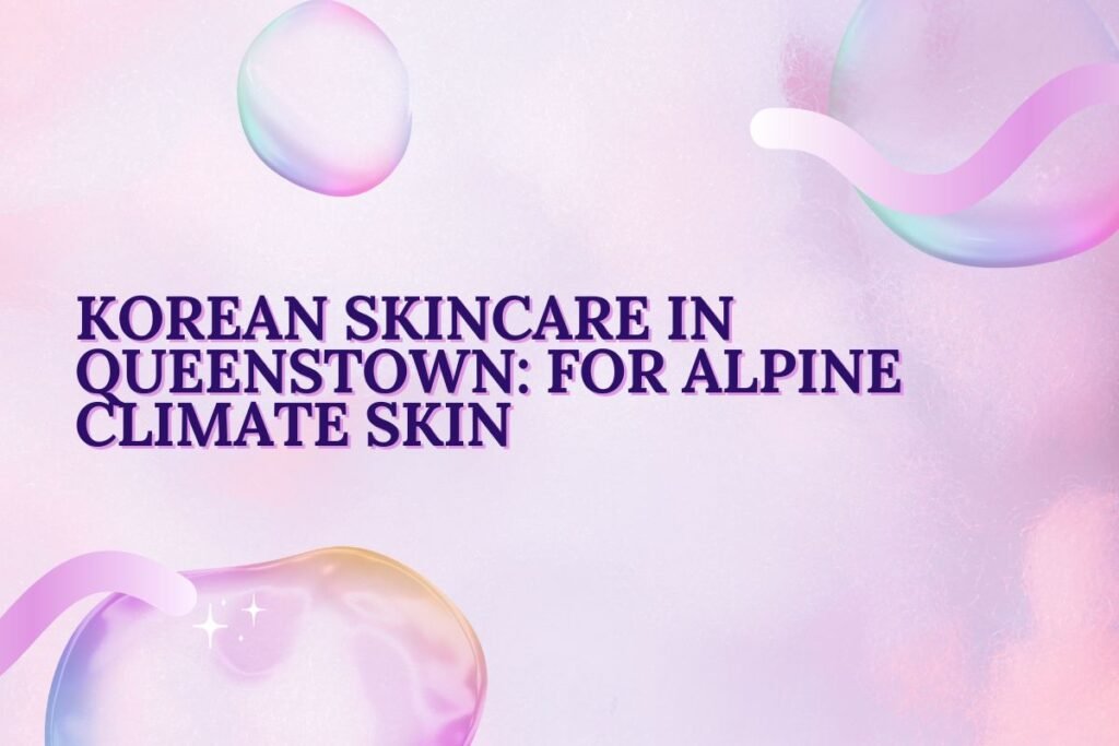 Korean Skincare in Queenstown For Alpine Climate Skin