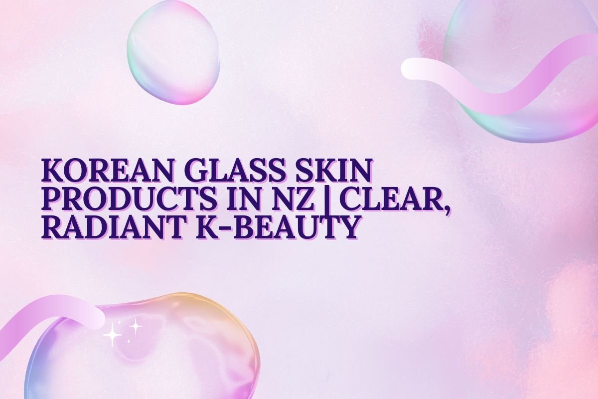 Korean Glass Skin Products in NZ | Clear, Radiant K-Beauty