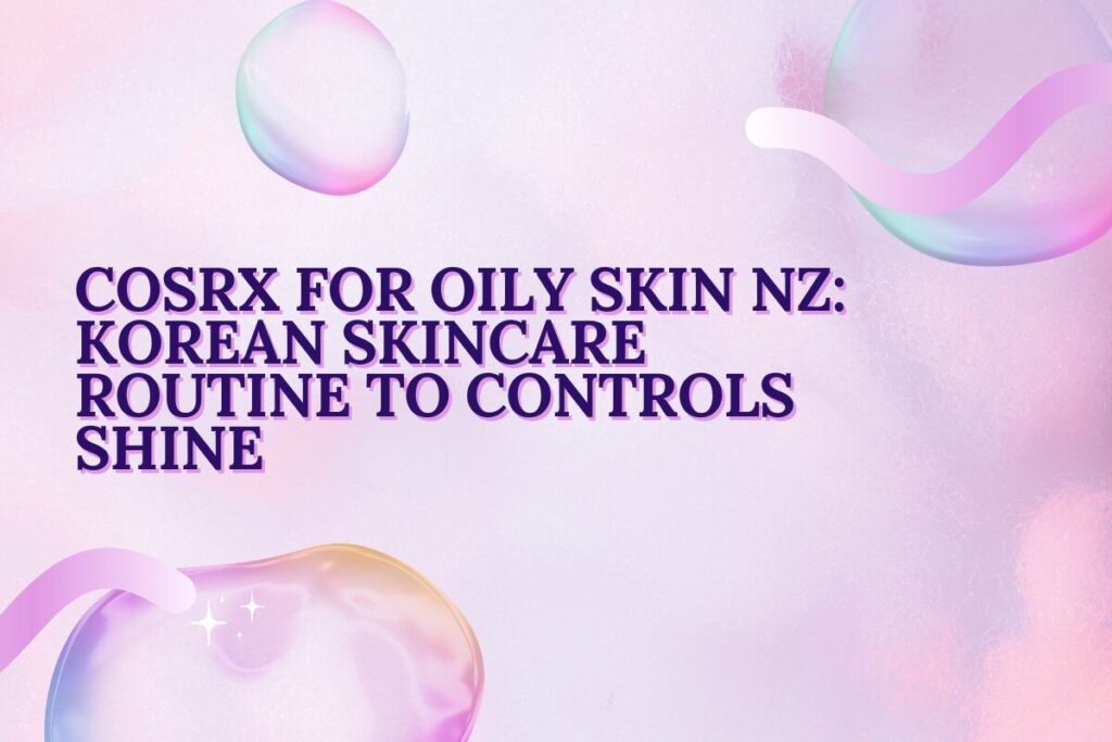 COSRX for Oily Skin NZ_ Korean Skincare Routine To Controls Shine